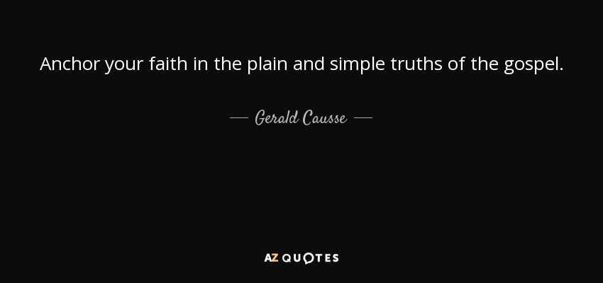 Anchor your faith in the plain and simple truths of the gospel. - Gerald Causse