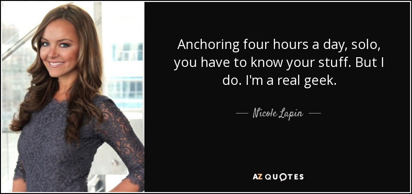 Anchoring four hours a day, solo, you have to know your stuff. But I do. I'm a real geek. - Nicole Lapin