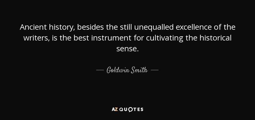 Ancient history, besides the still unequalled excellence of the writers, is the best instrument for cultivating the historical sense. - Goldwin Smith