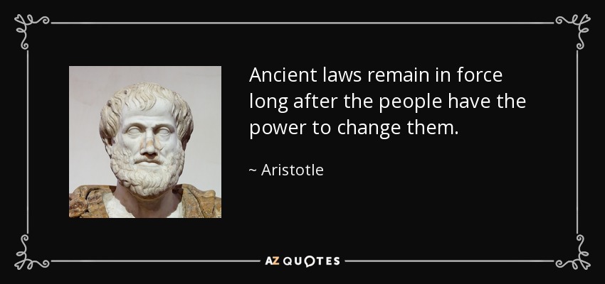 Ancient laws remain in force long after the people have the power to change them. - Aristotle