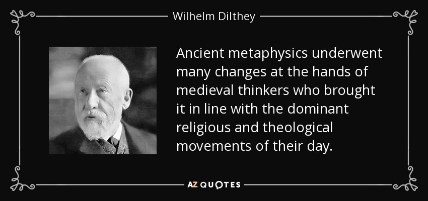 Ancient metaphysics underwent many changes at the hands of medieval thinkers who brought it in line with the dominant religious and theological movements of their day. - Wilhelm Dilthey