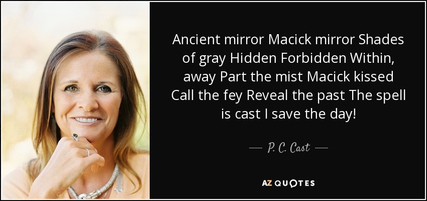 Ancient mirror Macick mirror Shades of gray Hidden Forbidden Within, away Part the mist Macick kissed Call the fey Reveal the past The spell is cast I save the day! - P. C. Cast