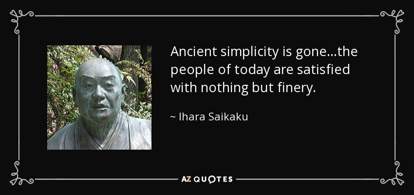 Ancient simplicity is gone...the people of today are satisfied with nothing but finery. - Ihara Saikaku