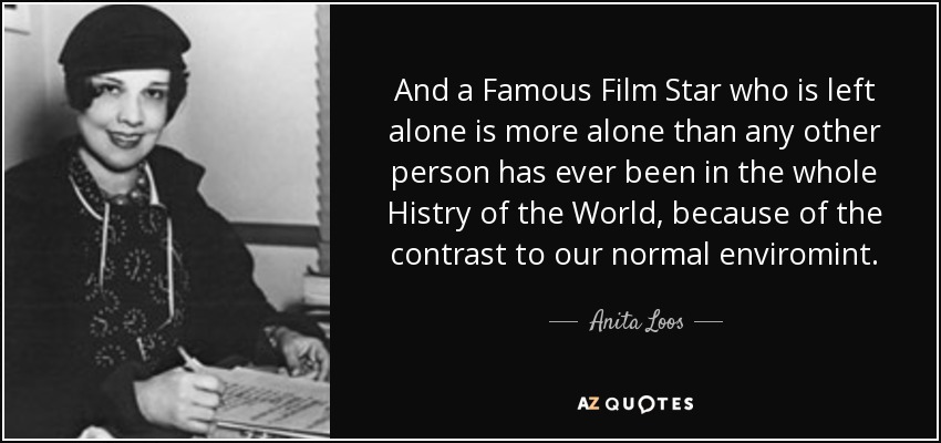 And a Famous Film Star who is left alone is more alone than any other person has ever been in the whole Histry of the World, because of the contrast to our normal enviromint. - Anita Loos