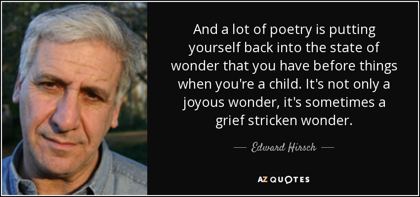 And a lot of poetry is putting yourself back into the state of wonder that you have before things when you're a child. It's not only a joyous wonder, it's sometimes a grief stricken wonder. - Edward Hirsch