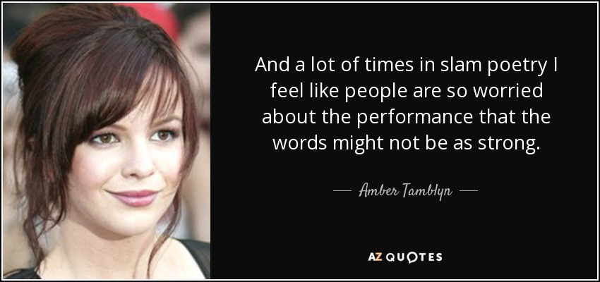 And a lot of times in slam poetry I feel like people are so worried about the performance that the words might not be as strong. - Amber Tamblyn