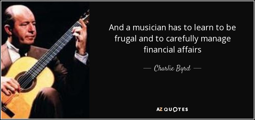 And a musician has to learn to be frugal and to carefully manage financial affairs - Charlie Byrd