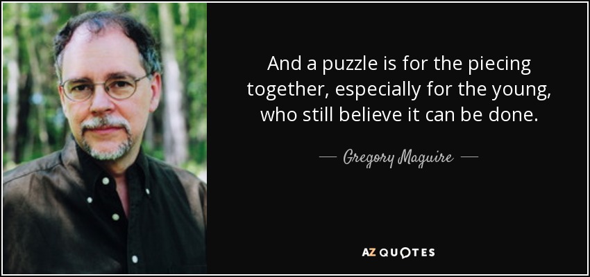 And a puzzle is for the piecing together, especially for the young, who still believe it can be done. - Gregory Maguire