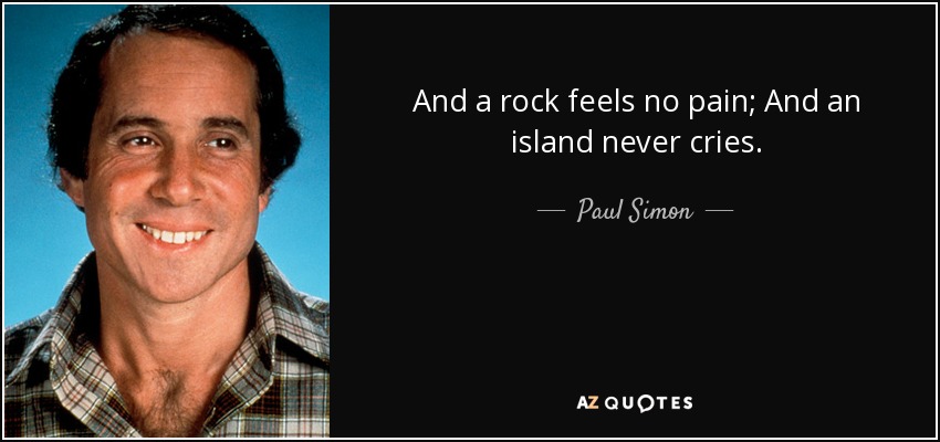 And a rock feels no pain; And an island never cries. - Paul Simon