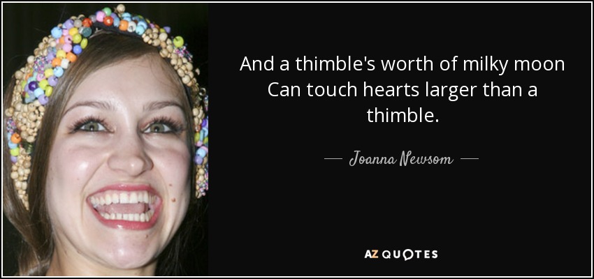 And a thimble's worth of milky moon Can touch hearts larger than a thimble. - Joanna Newsom