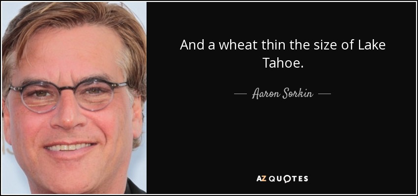 And a wheat thin the size of Lake Tahoe. - Aaron Sorkin