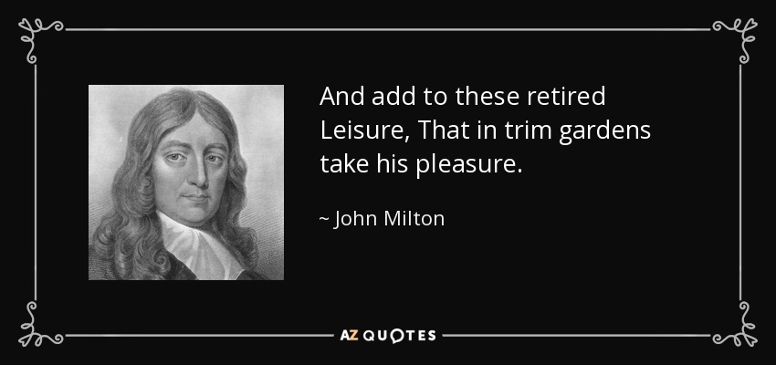 And add to these retired Leisure, That in trim gardens take his pleasure. - John Milton
