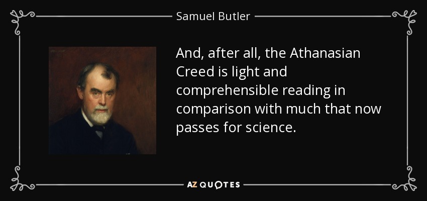 And, after all, the Athanasian Creed is light and comprehensible reading in comparison with much that now passes for science. - Samuel Butler