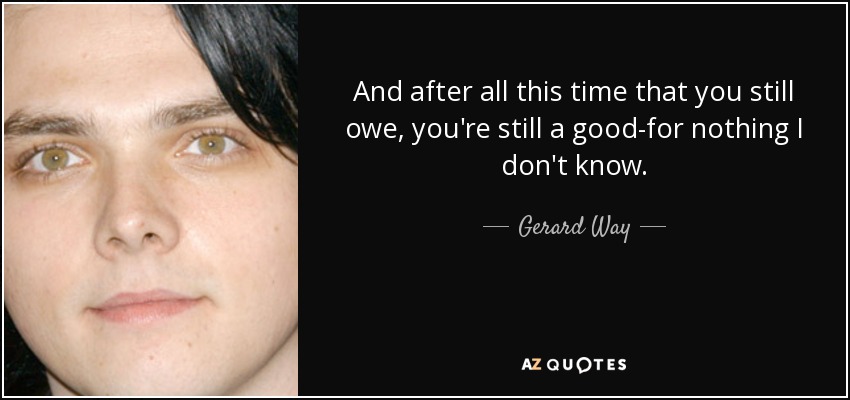 And after all this time that you still owe, you're still a good-for nothing I don't know. - Gerard Way