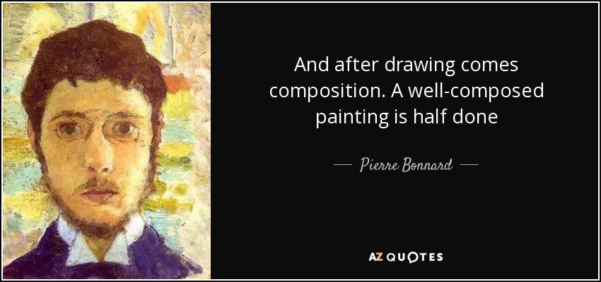 And after drawing comes composition. A well-composed painting is half done - Pierre Bonnard