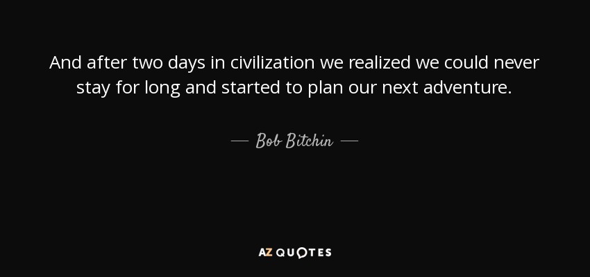 And after two days in civilization we realized we could never stay for long and started to plan our next adventure. - Bob Bitchin