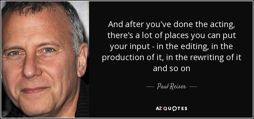 And after you've done the acting, there's a lot of places you can put your input - in the editing, in the production of it, in the rewriting of it and so on - Paul Reiser