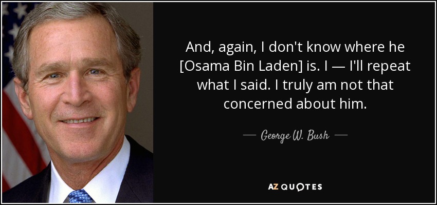 And, again, I don't know where he [Osama Bin Laden] is. I — I'll repeat what I said. I truly am not that concerned about him. - George W. Bush