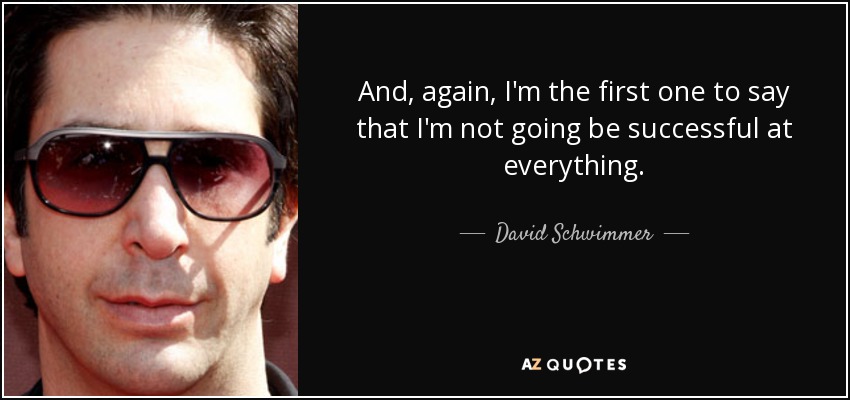 And, again, I'm the first one to say that I'm not going be successful at everything. - David Schwimmer