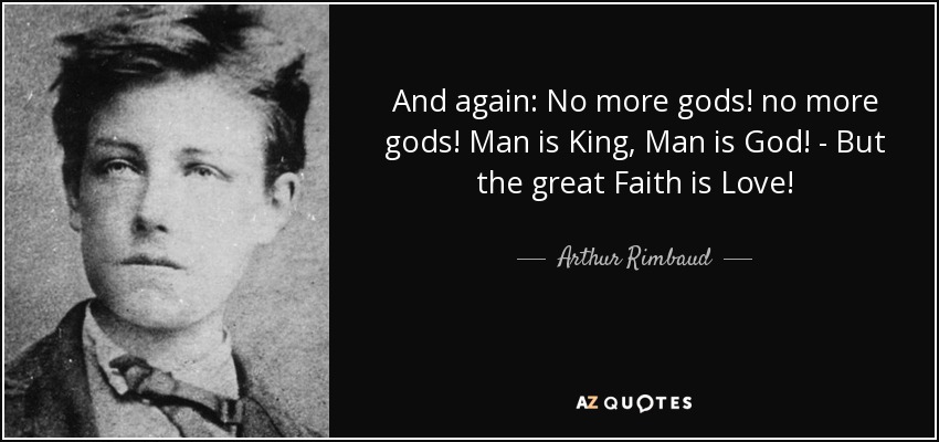 And again: No more gods! no more gods! Man is King, Man is God! - But the great Faith is Love! - Arthur Rimbaud