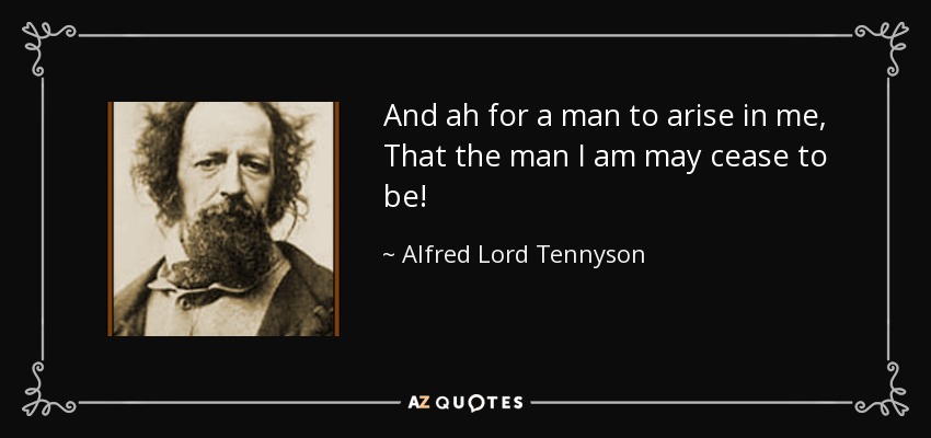 And ah for a man to arise in me, That the man I am may cease to be! - Alfred Lord Tennyson
