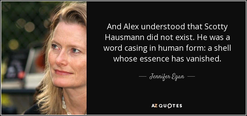 And Alex understood that Scotty Hausmann did not exist. He was a word casing in human form: a shell whose essence has vanished. - Jennifer Egan