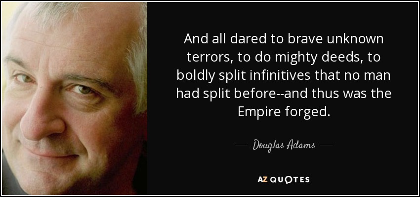 And all dared to brave unknown terrors, to do mighty deeds, to boldly split infinitives that no man had split before--and thus was the Empire forged. - Douglas Adams