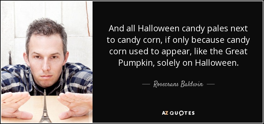 And all Halloween candy pales next to candy corn, if only because candy corn used to appear, like the Great Pumpkin, solely on Halloween. - Rosecrans Baldwin