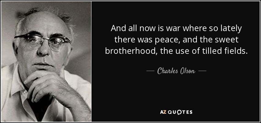 And all now is war where so lately there was peace, and the sweet brotherhood, the use of tilled fields. - Charles Olson