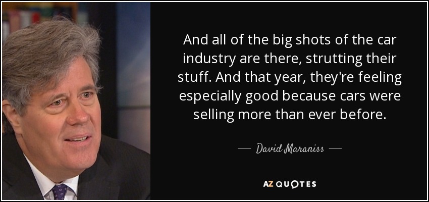 And all of the big shots of the car industry are there, strutting their stuff. And that year, they're feeling especially good because cars were selling more than ever before. - David Maraniss