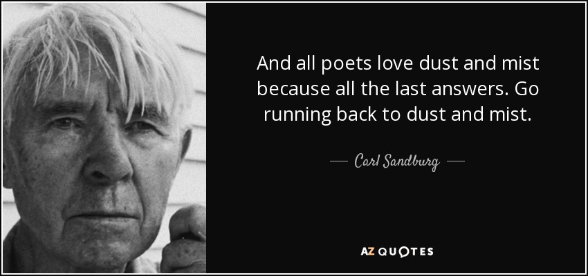 And all poets love dust and mist because all the last answers. Go running back to dust and mist. - Carl Sandburg