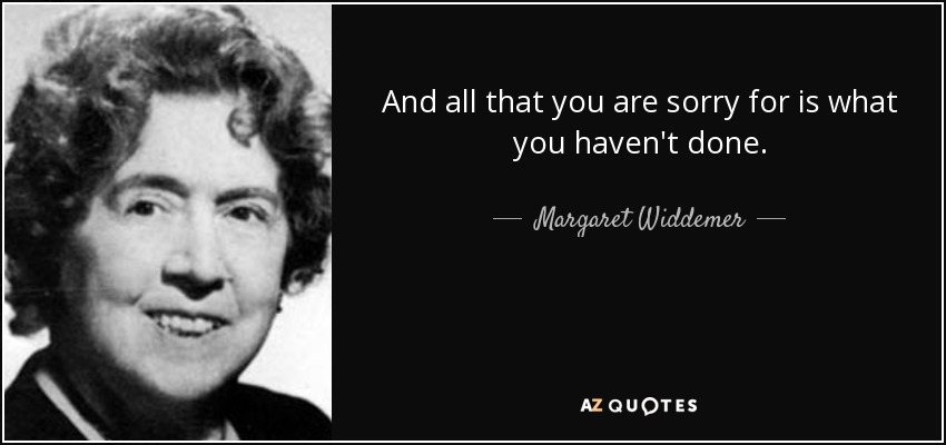 And all that you are sorry for is what you haven't done. - Margaret Widdemer