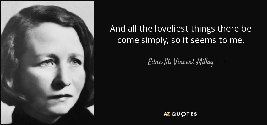 And all the loveliest things there be come simply, so it seems to me. - Edna St. Vincent Millay