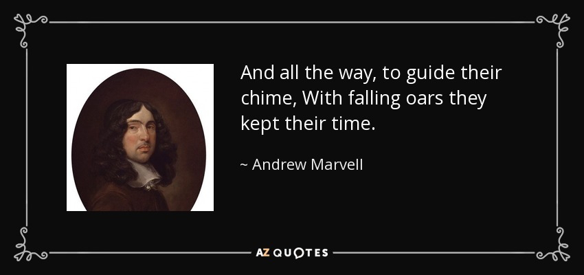 And all the way, to guide their chime, With falling oars they kept their time. - Andrew Marvell