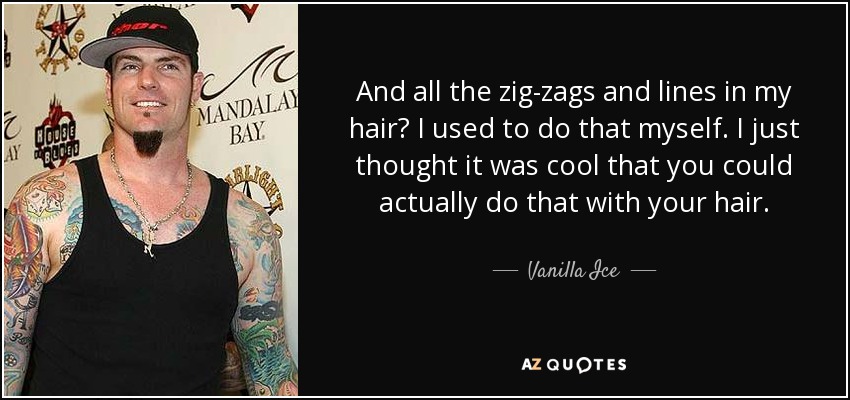 And all the zig-zags and lines in my hair? I used to do that myself. I just thought it was cool that you could actually do that with your hair. - Vanilla Ice