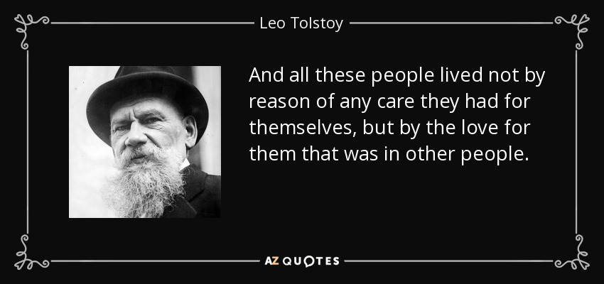 And all these people lived not by reason of any care they had for themselves, but by the love for them that was in other people. - Leo Tolstoy