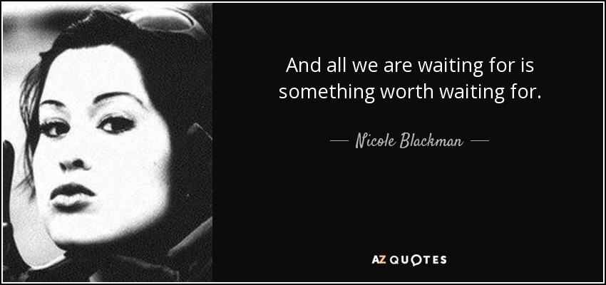 And all we are waiting for is something worth waiting for. - Nicole Blackman