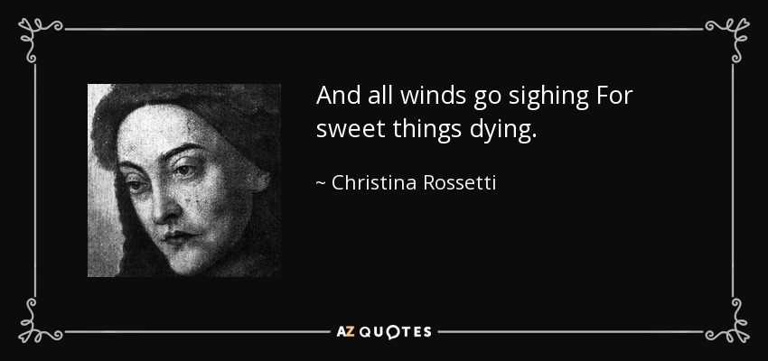 And all winds go sighing For sweet things dying. - Christina Rossetti