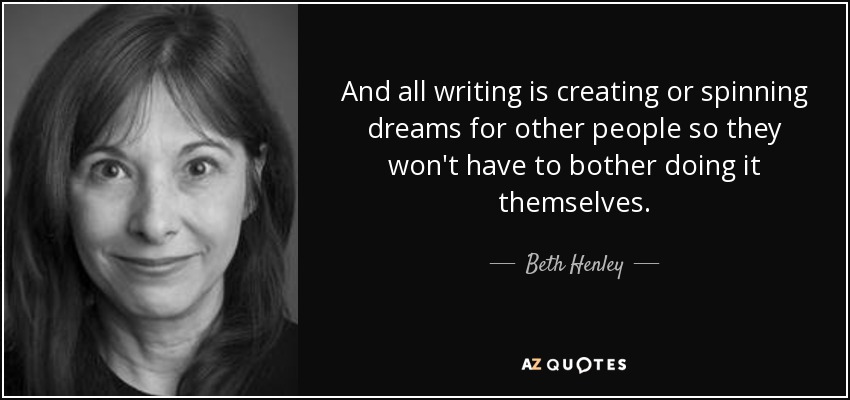 And all writing is creating or spinning dreams for other people so they won't have to bother doing it themselves. - Beth Henley