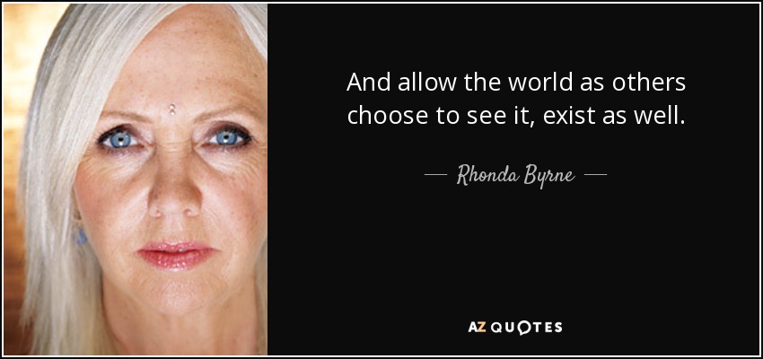 And allow the world as others choose to see it, exist as well. - Rhonda Byrne