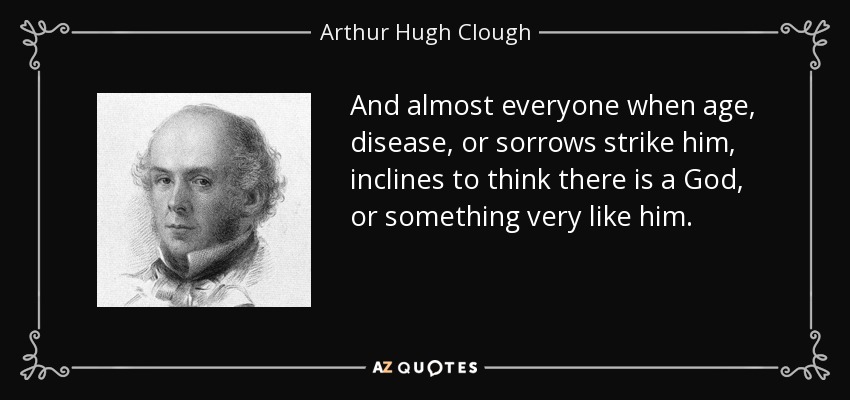 And almost everyone when age, disease, or sorrows strike him, inclines to think there is a God, or something very like him. - Arthur Hugh Clough
