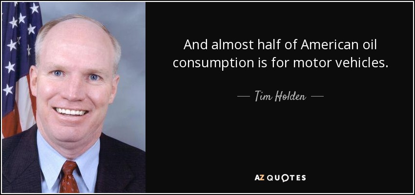 And almost half of American oil consumption is for motor vehicles. - Tim Holden