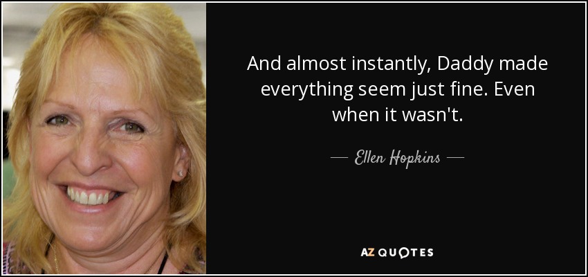 And almost instantly, Daddy made everything seem just fine. Even when it wasn't. - Ellen Hopkins