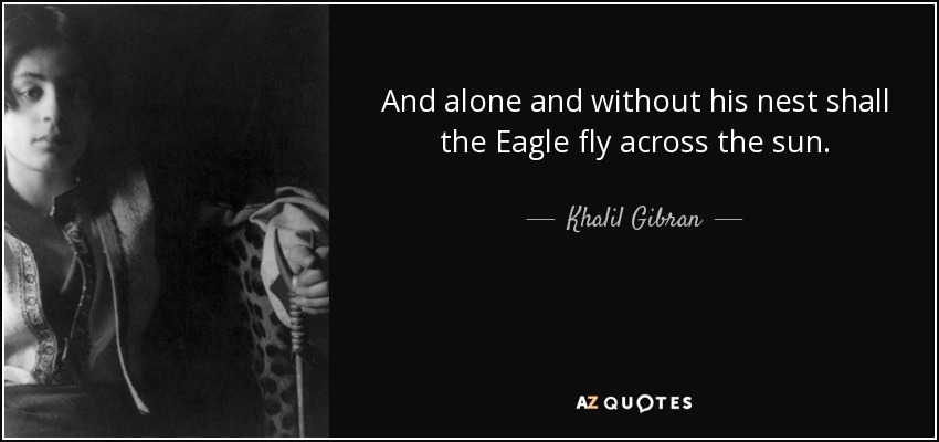 And alone and without his nest shall the Eagle fly across the sun. - Khalil Gibran