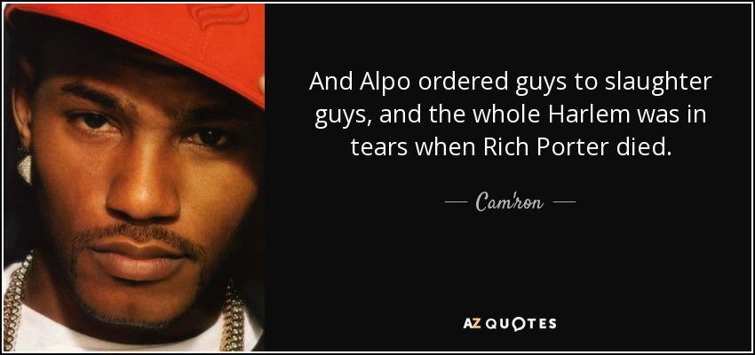 And Alpo ordered guys to slaughter guys, and the whole Harlem was in tears when Rich Porter died. - Cam'ron