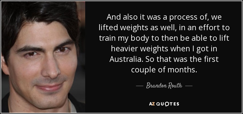 And also it was a process of, we lifted weights as well, in an effort to train my body to then be able to lift heavier weights when I got in Australia. So that was the first couple of months. - Brandon Routh