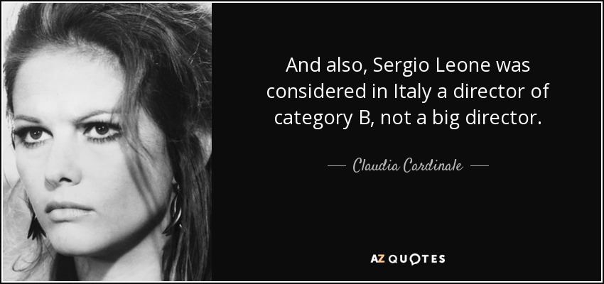 And also, Sergio Leone was considered in Italy a director of category B, not a big director. - Claudia Cardinale