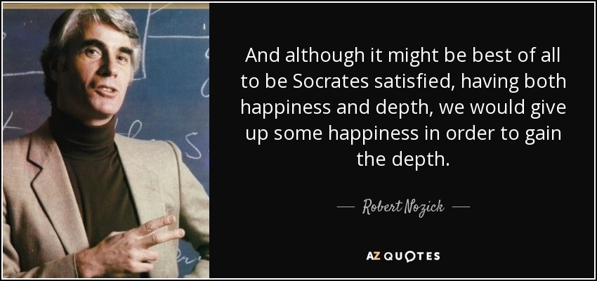 And although it might be best of all to be Socrates satisfied, having both happiness and depth, we would give up some happiness in order to gain the depth. - Robert Nozick