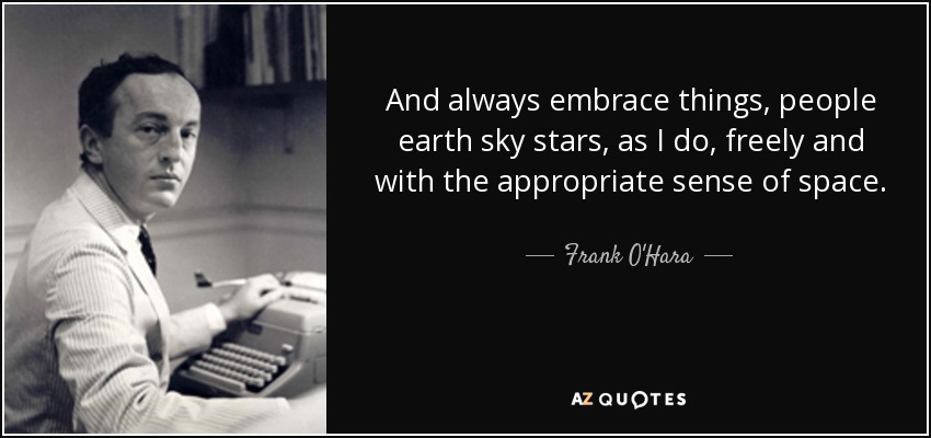 And always embrace things, people earth sky stars, as I do, freely and with the appropriate sense of space. - Frank O'Hara