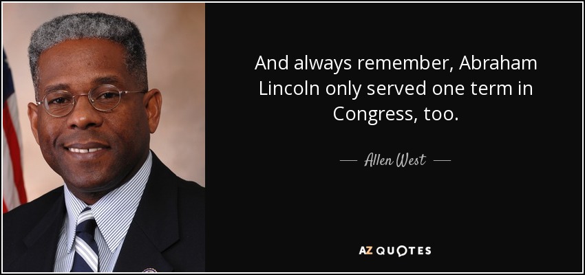And always remember, Abraham Lincoln only served one term in Congress, too. - Allen West